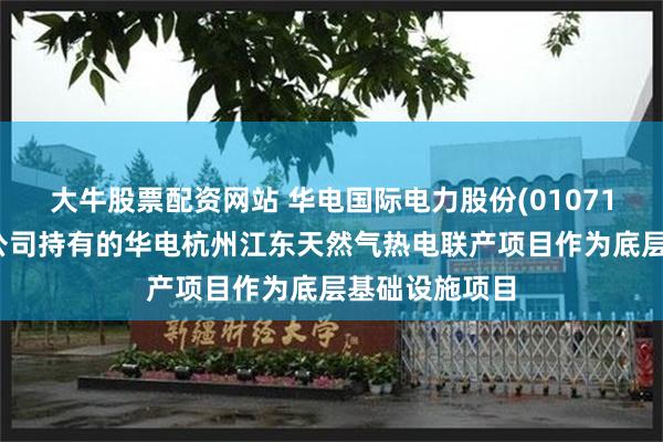 大牛股票配资网站 华电国际电力股份(01071)拟选取江东公司持有的华电杭州江东天然气热电联产项目作为底层基础设施项目