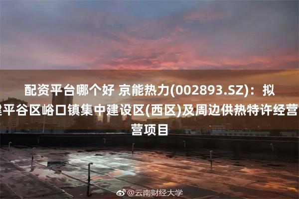 配资平台哪个好 京能热力(002893.SZ)：拟投建平谷区峪口镇集中建设区(西区)及周边供热特许经营项目