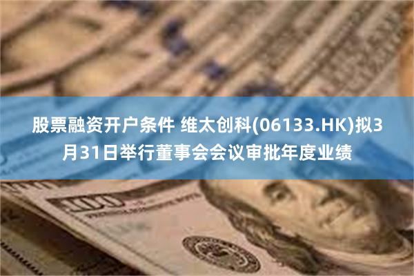股票融资开户条件 维太创科(06133.HK)拟3月31日举行董事会会议审批年度业绩