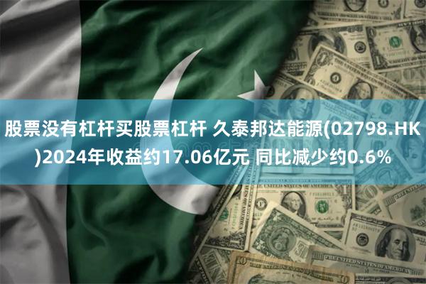 股票没有杠杆买股票杠杆 久泰邦达能源(02798.HK)2024年收益约17.06亿元 同比减少约0.6%