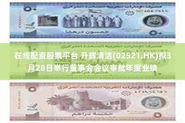 在线配资股票平台 升辉清洁(02521.HK)拟3月28日举行董事会会议审批年度业绩