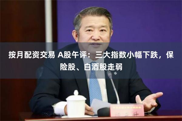 按月配资交易 A股午评：三大指数小幅下跌，保险股、白酒股走弱