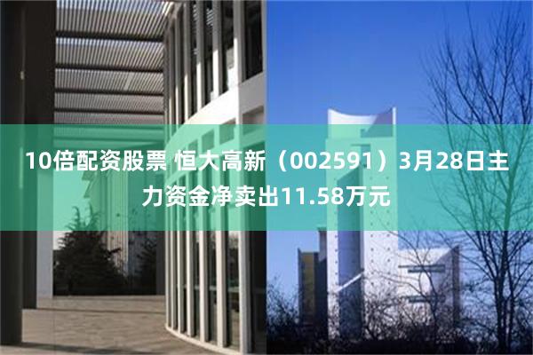 10倍配资股票 恒大高新（002591）3月28日主力资金净卖出11.58万元