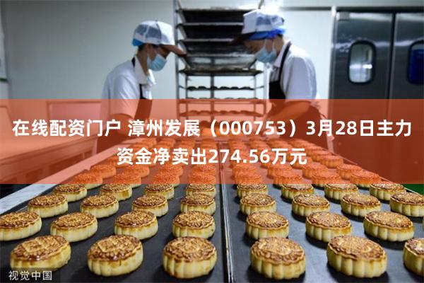 在线配资门户 漳州发展（000753）3月28日主力资金净卖出274.56万元