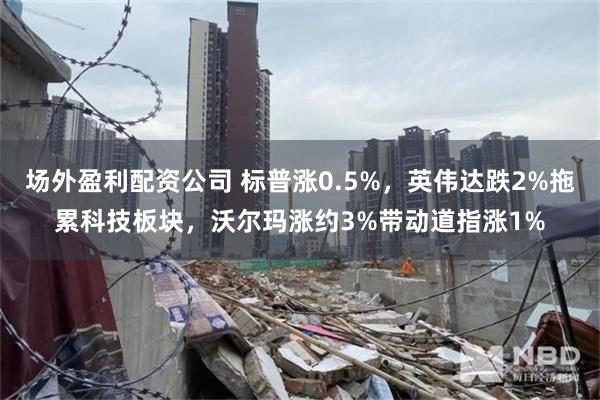 场外盈利配资公司 标普涨0.5%，英伟达跌2%拖累科技板块，沃尔玛涨约3%带动道指涨1%