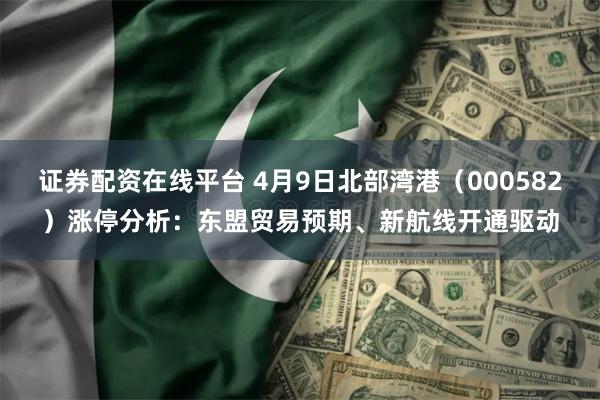 证券配资在线平台 4月9日北部湾港（000582）涨停分析：东盟贸易预期、新航线开通驱动