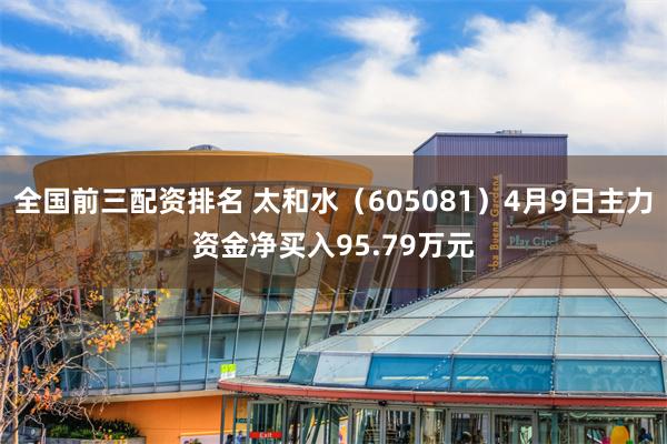 全国前三配资排名 太和水（605081）4月9日主力资金净买入95.79万元
