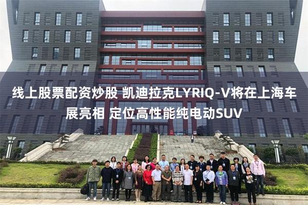 线上股票配资炒股 凯迪拉克LYRIQ-V将在上海车展亮相 定位高性能纯电动SUV