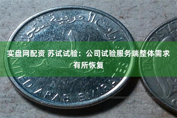 实盘网配资 苏试试验：公司试验服务端整体需求有所恢复