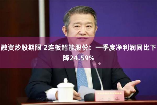 融资炒股期限 2连板韶能股份：一季度净利润同比下降24.59%