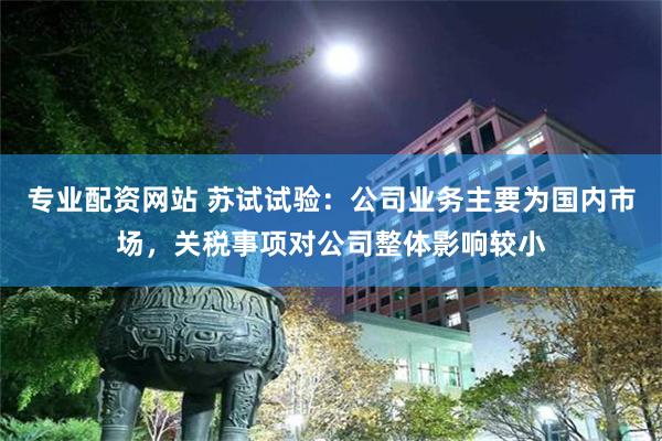 专业配资网站 苏试试验：公司业务主要为国内市场，关税事项对公司整体影响较小