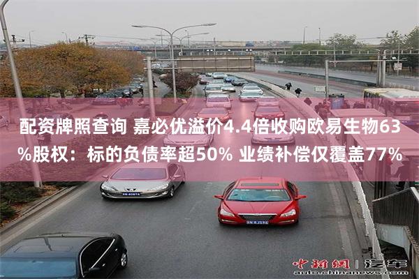 配资牌照查询 嘉必优溢价4.4倍收购欧易生物63%股权：标的负债率超50% 业绩补偿仅覆盖77%