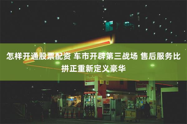 怎样开通股票配资 车市开辟第三战场 售后服务比拼正重新定义豪华
