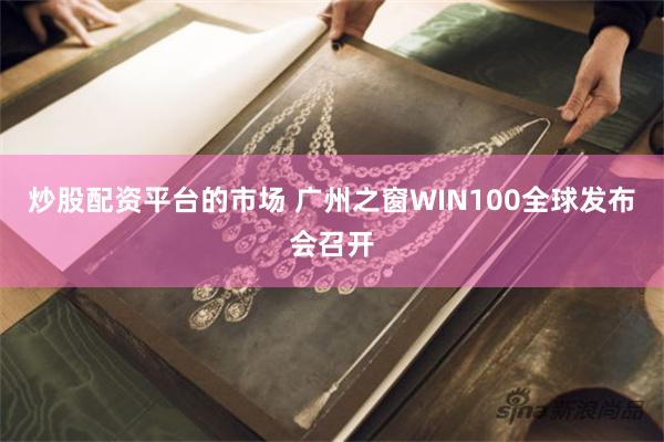 炒股配资平台的市场 广州之窗WIN100全球发布会召开
