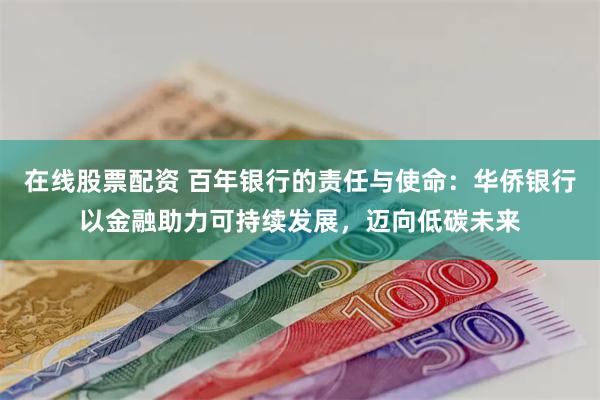 在线股票配资 百年银行的责任与使命：华侨银行以金融助力可持续发展，迈向低碳未来