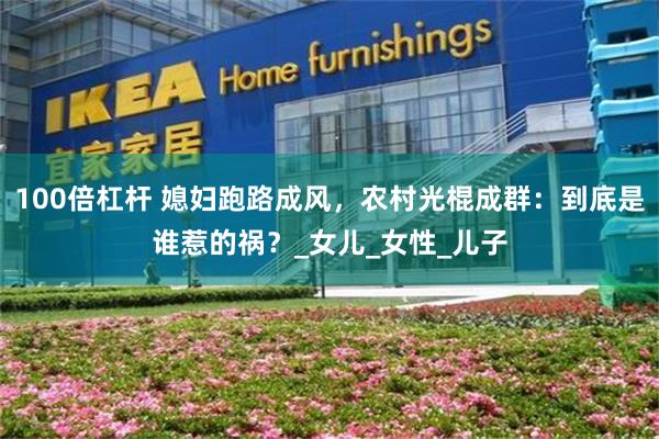 100倍杠杆 媳妇跑路成风，农村光棍成群：到底是谁惹的祸？_女儿_女性_儿子