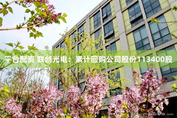 平台配资 联创光电：累计回购公司股份113400股