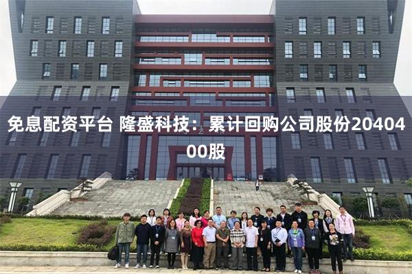 免息配资平台 隆盛科技：累计回购公司股份2040400股
