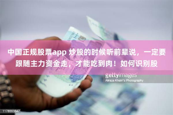 中国正规股票app 炒股的时候听前辈说,一定要跟随主力资金走,才能吃到肉!如何识别股