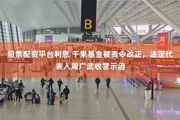 股票配资平台利息 千果基金被责令改正，法定代表人周广武收警示函