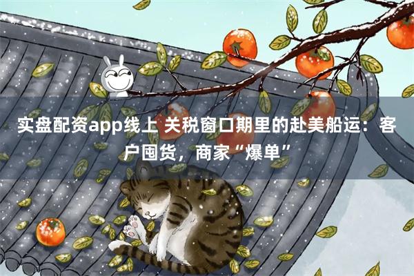 实盘配资app线上 关税窗口期里的赴美船运：客户囤货，商家“爆单”
