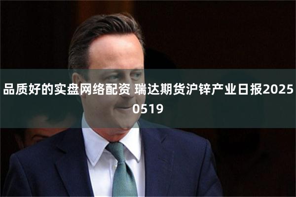 品质好的实盘网络配资 瑞达期货沪锌产业日报20250519
