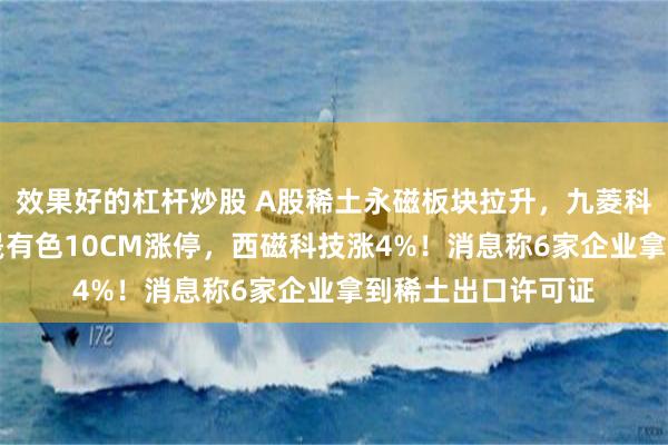 效果好的杠杆炒股 A股稀土永磁板块拉升，九菱科技涨超12%，广晟有色10CM涨停，西磁科技涨4%！消息称6家企业拿到稀土出口许可证