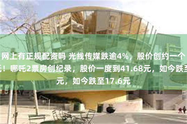 网上有正规配资吗 光线传媒跌逾4%，股价创约一个半月新低！哪吒2票房创纪录，股价一度到41.68元，如今跌至17.6元