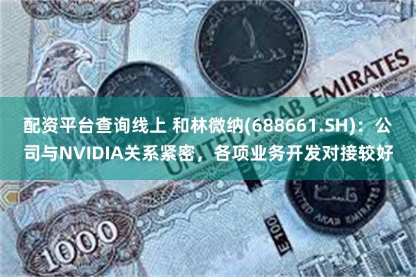 配资平台查询线上 和林微纳(688661.SH)：公司与NVIDIA关系紧密，各项业务开发对接较好