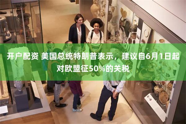 开户配资 美国总统特朗普表示，建议自6月1日起对欧盟征50%的关税
