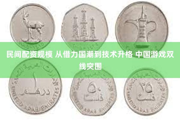 民间配资规模 从借力国潮到技术升格 中国游戏双线突围