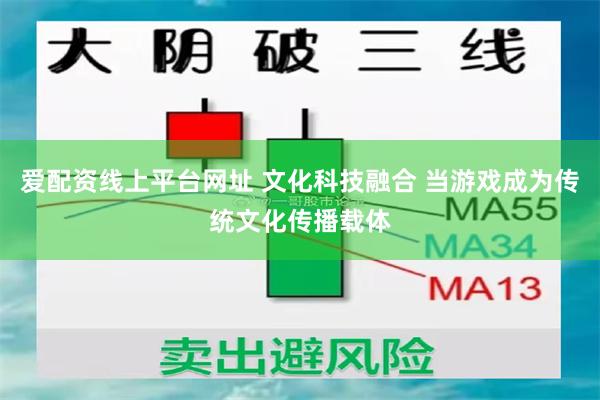 爱配资线上平台网址 文化科技融合 当游戏成为传统文化传播载体