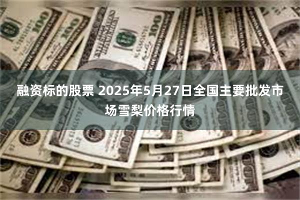 融资标的股票 2025年5月27日全国主要批发市场雪梨价格行情