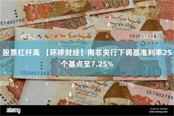 股票杠杆高 【环球财经】南非央行下调基准利率25个基点至7.25%