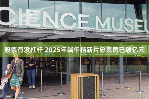 股票有没杠杆 2025年端午档新片总票房已破亿元