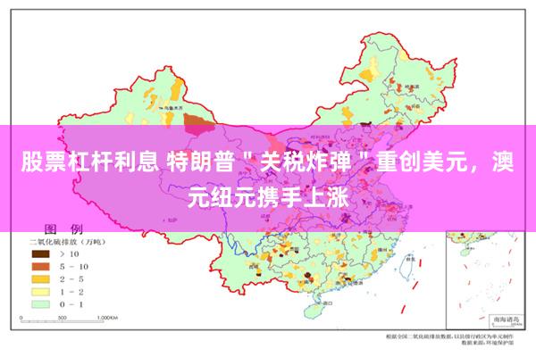 股票杠杆利息 特朗普＂关税炸弹＂重创美元，澳元纽元携手上涨