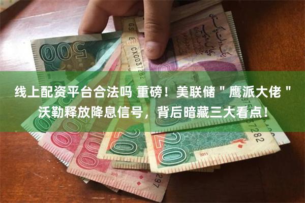 线上配资平台合法吗 重磅！美联储＂鹰派大佬＂沃勒释放降息信号，背后暗藏三大看点！