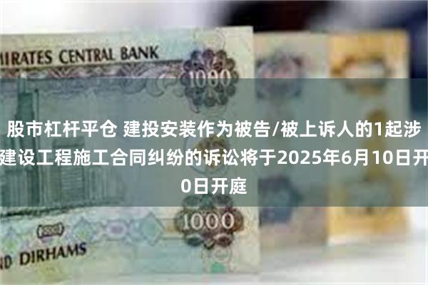 股市杠杆平仓 建投安装作为被告/被上诉人的1起涉及建设工程施工合同纠纷的诉讼将于2025年6月10日开庭