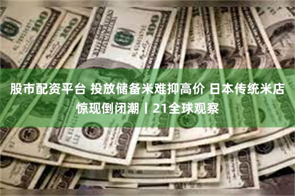 股市配资平台 投放储备米难抑高价 日本传统米店惊现倒闭潮丨21全球观察