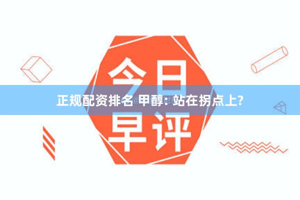 正规配资排名 甲醇: 站在拐点上?
