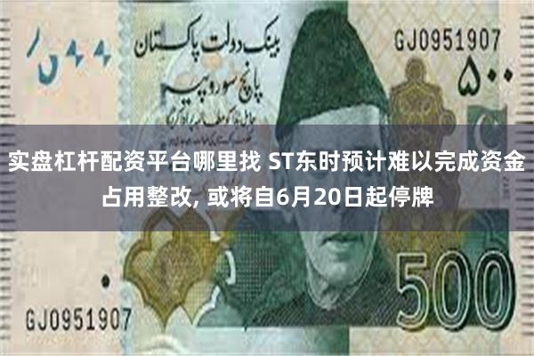 实盘杠杆配资平台哪里找 ST东时预计难以完成资金占用整改, 或将自6月20日起停牌