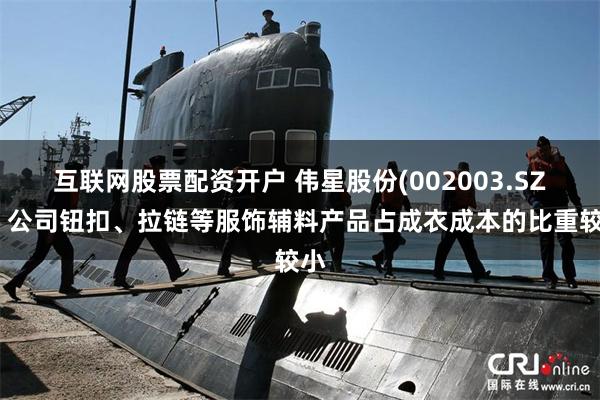 互联网股票配资开户 伟星股份(002003.SZ)：公司钮扣、拉链等服饰辅料产品占成衣成本的比重较小