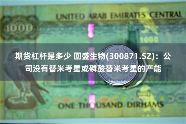 期货杠杆是多少 回盛生物(300871.SZ)：公司没有替米考星或磷酸替米考星的产能