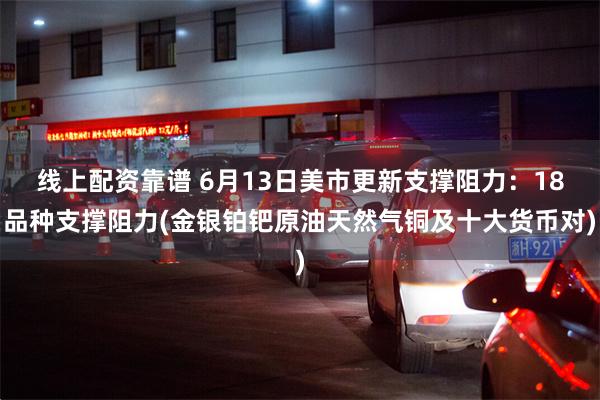线上配资靠谱 6月13日美市更新支撑阻力：18品种支撑阻力(金银铂钯原油天然气铜及十大货币对)