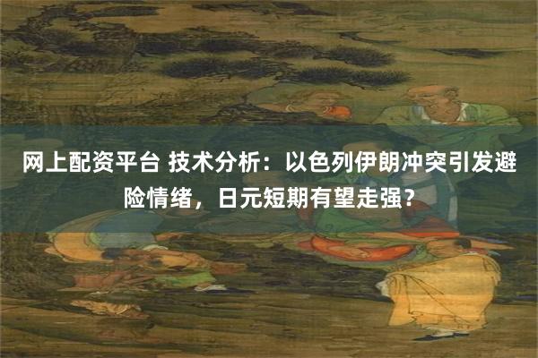 网上配资平台 技术分析：以色列伊朗冲突引发避险情绪，日元短期有望走强？
