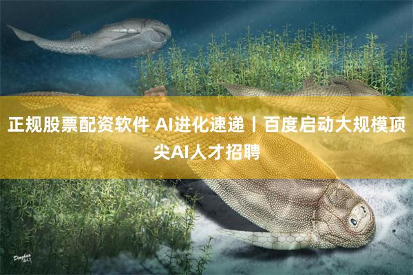 正规股票配资软件 AI进化速递丨百度启动大规模顶尖AI人才招聘