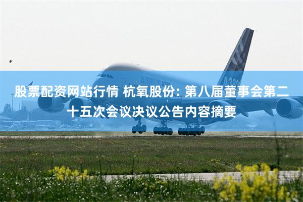 股票配资网站行情 杭氧股份: 第八届董事会第二十五次会议决议公告内容摘要