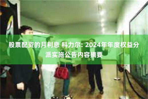 股票配资的月利息 科力尔: 2024年年度权益分派实施公告内容摘要