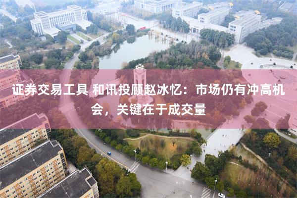 证券交易工具 和讯投顾赵冰忆：市场仍有冲高机会，关键在于成交量