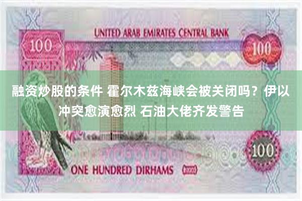 融资炒股的条件 霍尔木兹海峡会被关闭吗？伊以冲突愈演愈烈 石油大佬齐发警告